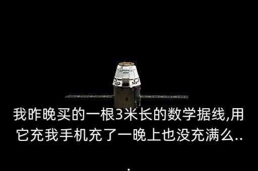 我昨晚買的一根3米長的數(shù)學(xué)據(jù)線,用它充我手機(jī)充了一晚上也沒充滿么...