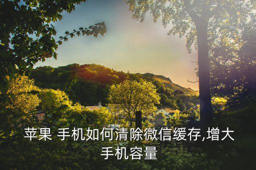  蘋果 手機(jī)如何清除微信緩存,增大 手機(jī)容量