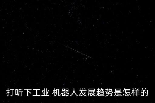 打聽下工業(yè) 機器人發(fā)展趨勢是怎樣的