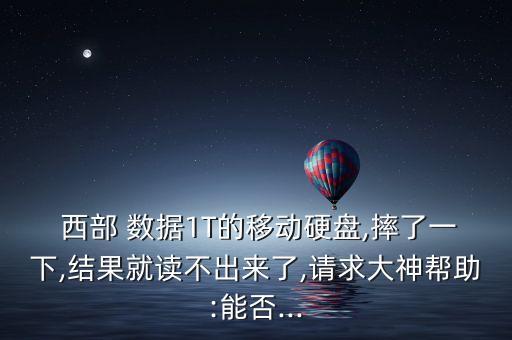  西部 數(shù)據(jù)1T的移動(dòng)硬盤,摔了一下,結(jié)果就讀不出來了,請(qǐng)求大神幫助:能否...