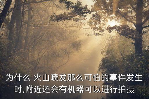 為什么 火山噴發(fā)那么可怕的事件發(fā)生時,附近還會有機器可以進行拍攝