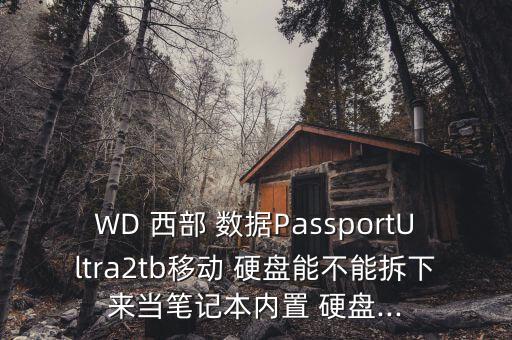 WD 西部 數(shù)據(jù)PassportUltra2tb移動 硬盤能不能拆下來當筆記本內(nèi)置 硬盤...