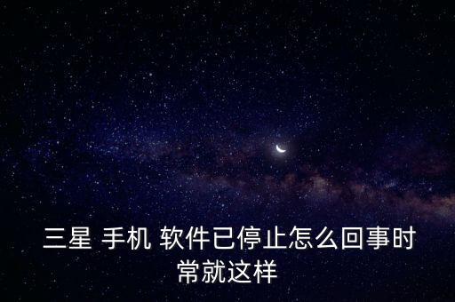  三星 手機 軟件已停止怎么回事時常就這樣