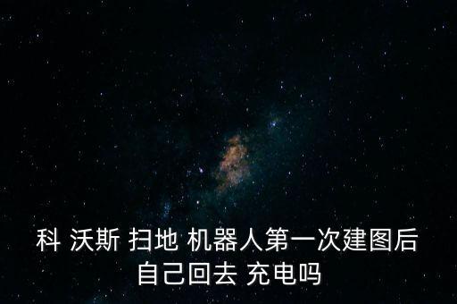 科 沃斯 掃地 機器人第一次建圖后自己回去 充電嗎