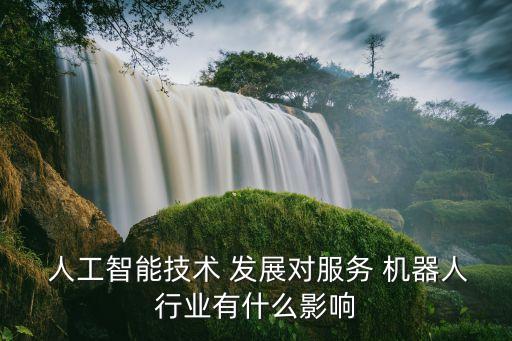 人工智能技術 發(fā)展對服務 機器人行業(yè)有什么影響
