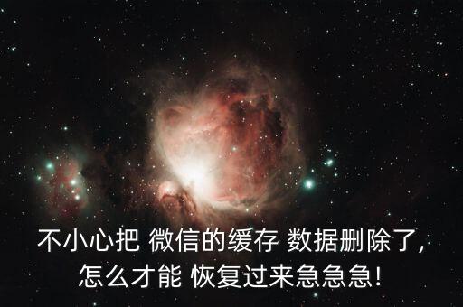 不小心把 微信的緩存 數(shù)據(jù)刪除了,怎么才能 恢復(fù)過來急急急!