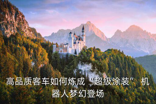 高品質(zhì)客車(chē)如何煉成“超級(jí)涂裝” 機(jī)器人夢(mèng)幻登場(chǎng)