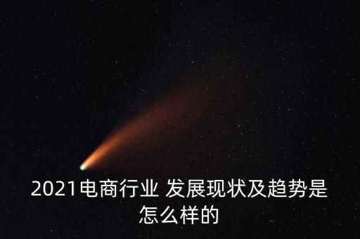 2021電商行業(yè) 發(fā)展現(xiàn)狀及趨勢是怎么樣的