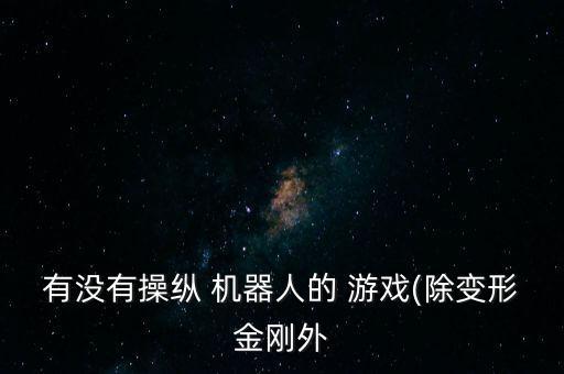 有沒(méi)有操縱 機(jī)器人的 游戲(除變形金剛外