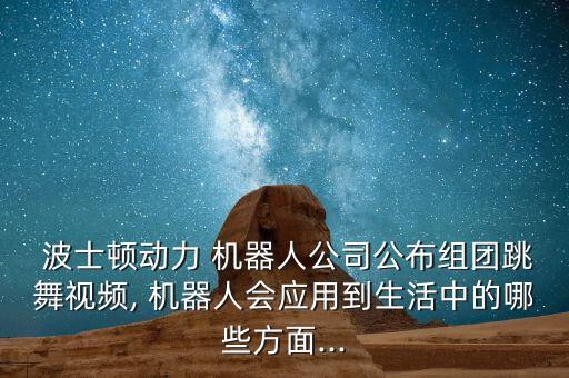  波士頓動力 機器人公司公布組團跳舞視頻, 機器人會應用到生活中的哪些方面...