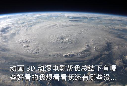 動畫 3D 動漫電影幫我總結(jié)下有哪些好看的我想看看我還有哪些沒...