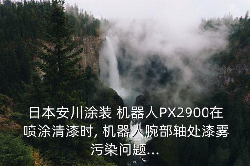 日本安川涂裝 機器人PX2900在 噴涂清漆時, 機器人腕部軸處漆霧污染問題...
