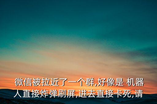  微信被拉近了一個群,好像是 機(jī)器人直接炸彈刷屏,進(jìn)去直接卡死,請