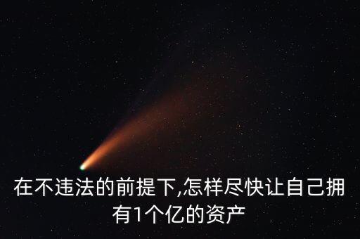 在不違法的前提下,怎樣盡快讓自己擁有1個億的資產(chǎn)