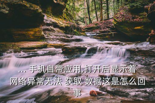 ... 手機(jī)自帶應(yīng)用,打開后顯示著網(wǎng)絡(luò)異常無法 獲取 數(shù)據(jù)這是怎么回事