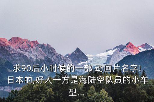 求90后小時候的一部 動畫片名字!日本的,好人一方是海陸空隊員的小車型...