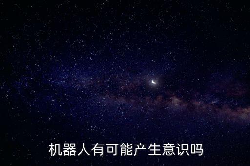  機器人有可能產(chǎn)生意識嗎