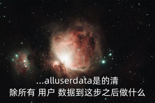 ...alluserdata是的清除所有 用戶 數(shù)據(jù)到這步之后做什么