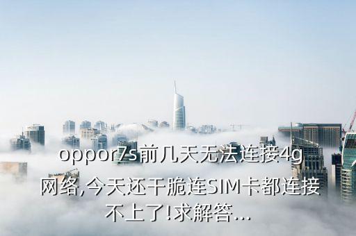  oppor7s前幾天無法連接4g 網(wǎng)絡,今天還干脆連SIM卡都連接不上了!求解答...