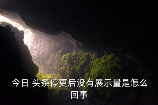  今日 頭條停更后沒有展示量是怎么回事