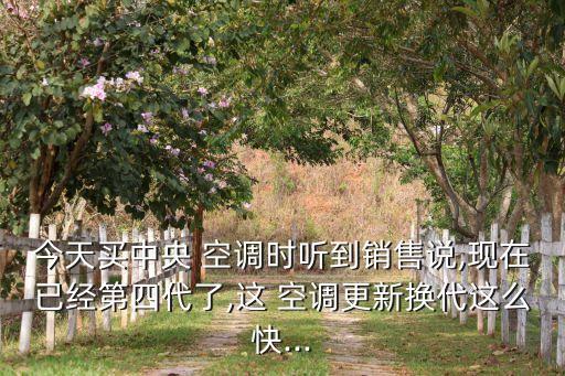 今天買中央 空調(diào)時(shí)聽(tīng)到銷售說(shuō),現(xiàn)在已經(jīng)第四代了,這 空調(diào)更新?lián)Q代這么快...