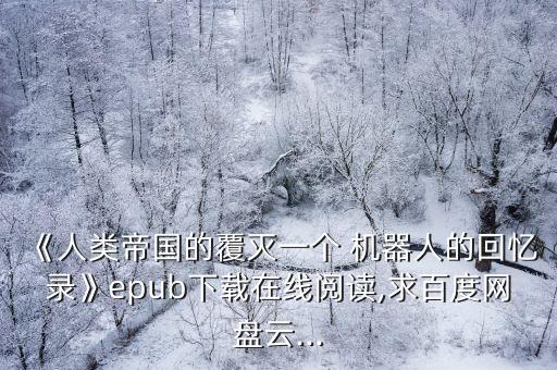 《人類帝國的覆滅一個 機器人的回憶錄》epub下載在線閱讀,求百度網(wǎng)盤云...