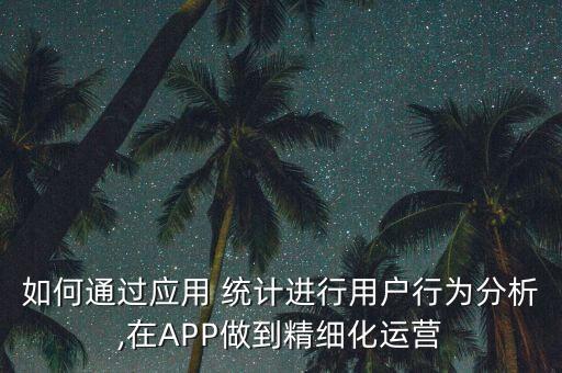 如何通過應(yīng)用 統(tǒng)計進行用戶行為分析,在APP做到精細化運營