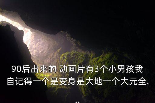 90后出來的 動畫片有3個小男孩我自記得一個是變身是大地一個大元全...