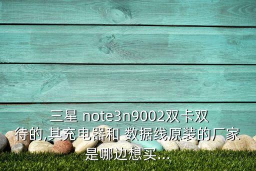  三星 note3n9002雙卡雙待的,其充電器和 數(shù)據(jù)線原裝的廠家是哪邊想買...