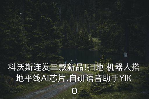 科沃斯連發(fā)三款新品!掃地 機器人搭地平線AI芯片,自研語音助手YIKO