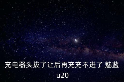 充電器頭拔了讓后再充充不進(jìn)了 魅藍(lán) u20