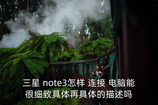 三星 note3怎樣 連接 電腦能很細(xì)致具體再具體的描述嗎