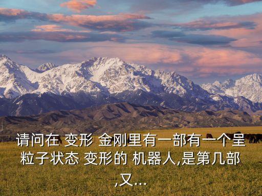 請(qǐng)問(wèn)在 變形 金剛里有一部有一個(gè)呈粒子狀態(tài) 變形的 機(jī)器人,是第幾部,又...