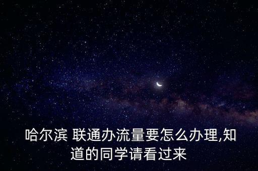  哈爾濱 聯(lián)通辦流量要怎么辦理,知道的同學請看過來