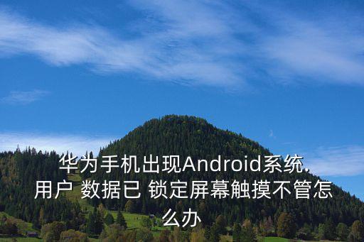  華為手機(jī)出現(xiàn)Android系統(tǒng). 用戶 數(shù)據(jù)已 鎖定屏幕觸摸不管怎么辦