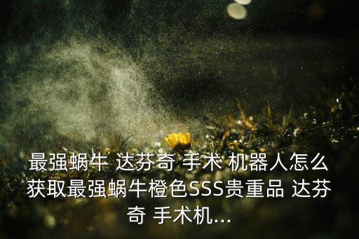 最強蝸牛 達芬奇 手術(shù) 機器人怎么獲取最強蝸牛橙色SSS貴重品 達芬奇 手術(shù)機...