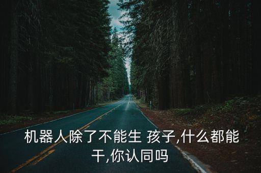 機(jī)器人除了不能生 孩子,什么都能干,你認(rèn)同嗎