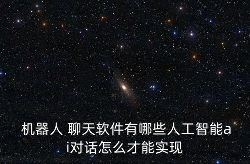  機(jī)器人 聊天軟件有哪些人工智能ai對(duì)話怎么才能實(shí)現(xiàn)