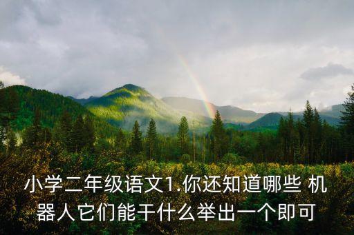 小學(xué)二年級語文1.你還知道哪些 機器人它們能干什么舉出一個即可