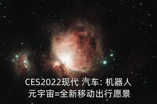 CES2022現(xiàn)代 汽車: 機器人 元宇宙=全新移動出行愿景
