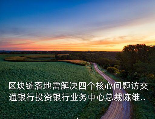  區(qū)塊鏈落地需解決四個(gè)核心問題訪交通銀行投資銀行業(yè)務(wù)中心總裁陳維...
