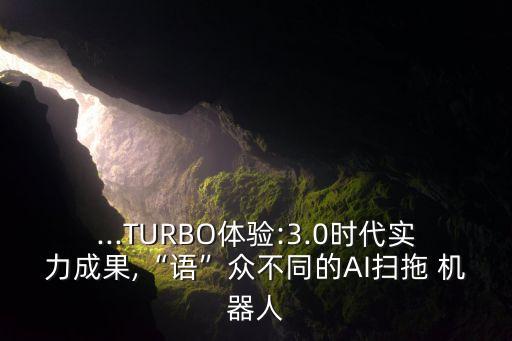 ...TURBO體驗(yàn):3.0時(shí)代實(shí)力成果,“語(yǔ)”眾不同的AI掃拖 機(jī)器人
