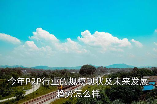 今年P(guān)2P行業(yè)的規(guī)?，F(xiàn)狀及未來發(fā)展趨勢(shì)怎么樣