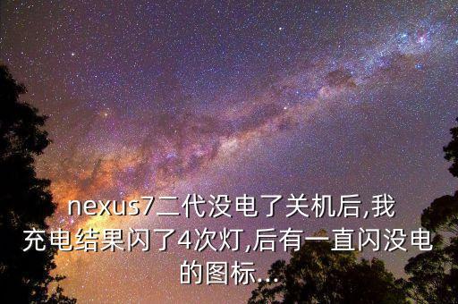  nexus7二代沒電了關(guān)機(jī)后,我充電結(jié)果閃了4次燈,后有一直閃沒電的圖標(biāo)...