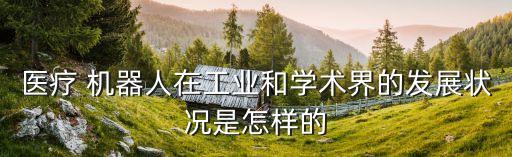 醫(yī)療 機(jī)器人在工業(yè)和學(xué)術(shù)界的發(fā)展?fàn)顩r是怎樣的