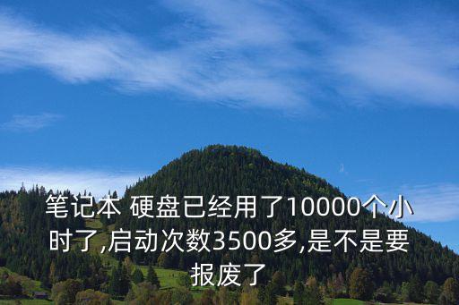 筆記本 硬盤已經(jīng)用了10000個小時了,啟動次數(shù)3500多,是不是要報廢了