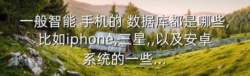 一般智能 手機(jī)的 數(shù)據(jù)庫都是哪些,比如iphone,三星,,以及安卓系統(tǒng)的一些...