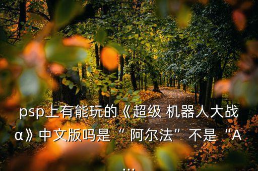 psp上有能玩的《超級 機(jī)器人大戰(zhàn)α》中文版嗎是“ 阿爾法”不是“A...