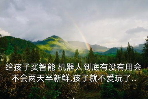 給孩子買智能 機(jī)器人到底有沒有用會(huì)不會(huì)兩天半新鮮,孩子就不愛玩了...
