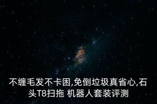 不纏毛發(fā)不卡困,免倒垃圾真省心,石頭T8掃拖 機(jī)器人套裝評(píng)測(cè)